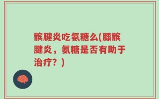 髌腱炎吃氨糖么(膝髌腱炎，氨糖是否有助于治疗？)