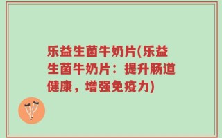 乐益生菌牛奶片(乐益生菌牛奶片：提升肠道健康，增强免疫力)