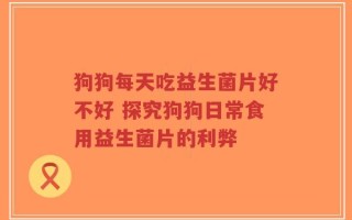 狗狗每天吃益生菌片好不好 探究狗狗日常食用益生菌片的利弊