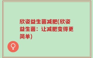 欣姿益生菌减肥(欣姿益生菌：让减肥变得更简单)