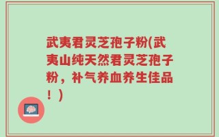 武夷君灵芝孢子粉(武夷山纯天然君灵芝孢子粉，补气养血养生佳品！)