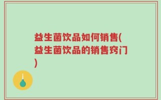 益生菌饮品如何销售(益生菌饮品的销售窍门)