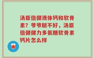 汤臣倍健液体钙和软骨素？爷爷腿不好，汤臣倍健健力多氨糖软骨素钙片怎么样