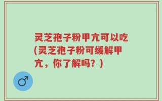 灵芝孢子粉甲亢可以吃(灵芝孢子粉可缓解甲亢，你了解吗？)
