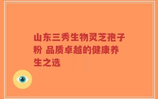 山东三秀生物灵芝孢子粉 品质卓越的健康养生之选