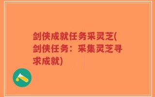 剑侠成就任务采灵芝(剑侠任务：采集灵芝寻求成就)