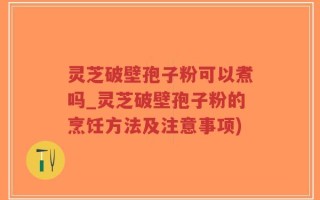 灵芝破壁孢子粉可以煮吗_灵芝破壁孢子粉的烹饪方法及注意事项)