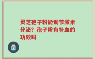 灵芝孢子粉能调节激素分泌？孢子粉有补血的功效吗