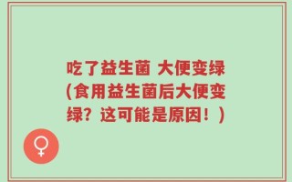 吃了益生菌 大便变绿(食用益生菌后大便变绿？这可能是原因！)