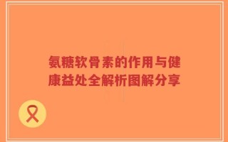 氨糖软骨素的作用与健康益处全解析图解分享