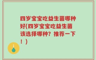 四岁宝宝吃益生菌哪种好(四岁宝宝吃益生菌该选择哪种？推荐一下！)