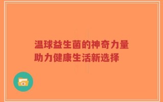 温球益生菌的神奇力量助力健康生活新选择