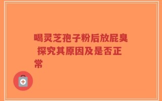 喝灵芝孢子粉后放屁臭 探究其原因及是否正常