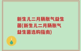 新生儿二月肠胀气益生菌(新生儿二月肠胀气益生菌选购指南)