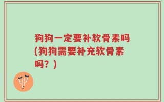 狗狗一定要补软骨素吗(狗狗需要补充软骨素吗？)