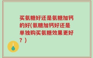 买氨糖好还是氨糖加钙的好(氨糖加钙好还是单独购买氨糖效果更好？)