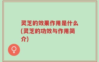 灵芝的效果作用是什么(灵芝的功效与作用简介)