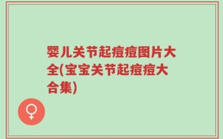 婴儿关节起痘痘图片大全(宝宝关节起痘痘大合集)