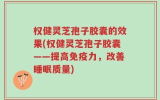 权健灵芝孢子胶囊的效果(权健灵芝孢子胶囊——提高免疫力，改善睡眠质量)
