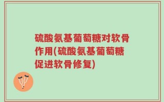 硫酸氨基葡萄糖对软骨作用(硫酸氨基葡萄糖促进软骨修复)