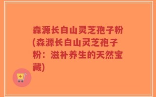 森源长白山灵芝孢子粉(森源长白山灵芝孢子粉：滋补养生的天然宝藏)
