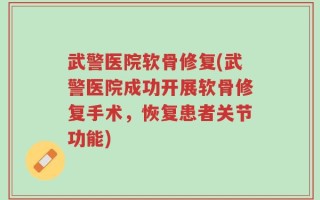 武警医院软骨修复(武警医院成功开展软骨修复手术，恢复患者关节功能)