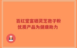 百红堂富硒灵芝孢子粉 优质产品为健康助力