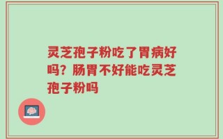 灵芝孢子粉吃了胃病好吗？肠胃不好能吃灵芝孢子粉吗