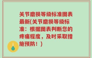 关节磨损等级标准图表最新(关节磨损等级标准：根据图表判断您的疼痛程度，及时采取措施预防！)