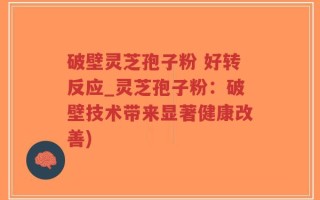 破壁灵芝孢子粉 好转反应_灵芝孢子粉：破壁技术带来显著健康改善)