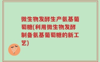 微生物发酵生产氨基葡萄糖(利用微生物发酵制备氨基葡萄糖的新工艺)
