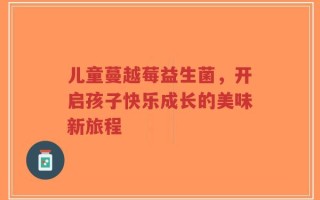 儿童蔓越莓益生菌，开启孩子快乐成长的美味新旅程