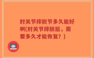 肘关节摔脱节多久能好啊(肘关节摔脱后，需要多久才能恢复？)
