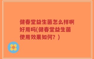 健春堂益生菌怎么样啊好用吗(健春堂益生菌使用效果如何？)