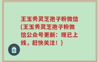 王玉秀灵芝孢子粉微信(王玉秀灵芝孢子粉微信公众号更新：现已上线，赶快关注！)