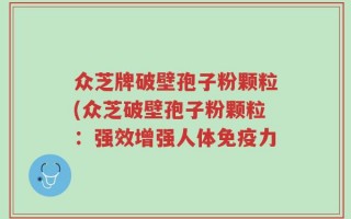 众芝牌破壁孢子粉颗粒(众芝破壁孢子粉颗粒：强效增强人体免疫力