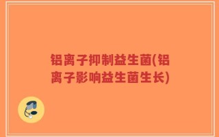 铝离子抑制益生菌(铝离子影响益生菌生长)