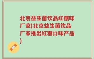 北京益生菌饮品红糖味厂家(北京益生菌饮品厂家推出红糖口味产品)