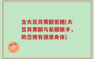 含大豆异黄酮氨糖(大豆异黄酮与氨糖联手，助您拥有健康身体)