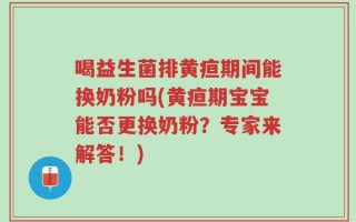 喝益生菌排黄疸期间能换奶粉吗(黄疸期宝宝能否更换奶粉？专家来解答！)
