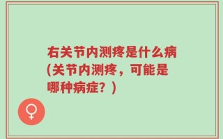 右关节内测疼是什么病(关节内测疼，可能是哪种病症？)
