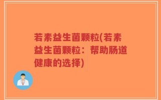 若素益生菌颗粒(若素益生菌颗粒：帮助肠道健康的选择)