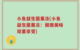 小鱼益生菌果冻(小鱼益生菌果冻：健康美味双重享受)