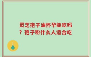 灵芝孢子油怀孕能吃吗？孢子粉什么人适合吃