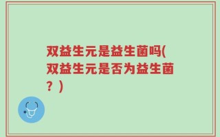 双益生元是益生菌吗(双益生元是否为益生菌？)
