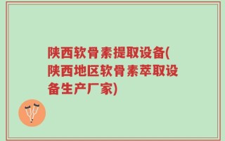 陕西软骨素提取设备(陕西地区软骨素萃取设备生产厂家)