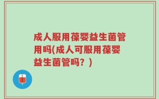 成人服用葆婴益生菌管用吗(成人可服用葆婴益生菌管吗？)