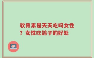 软骨素是天天吃吗女性？女性吃鸽子的好处