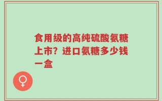 食用级的高纯硫酸氨糖上市？进口氨糖多少钱一盒