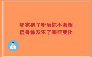 喝完孢子粉后你不会相信身体发生了哪些变化